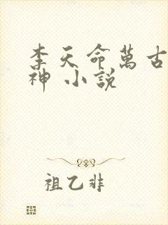 李天命万古第一神 小说