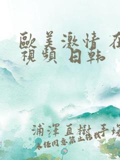 欧美激情 在线视频 日韩