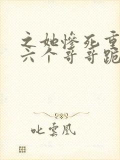 之她惨死重生,六个哥哥跪地求原谅