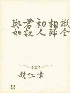 与君初相识,犹如故人归全诗