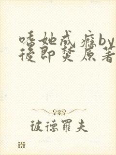 嗜她成瘾by阅后即焚原著小说叫什么