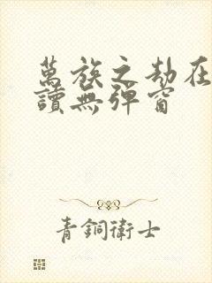 万族之劫在线阅读无弹窗 万族之劫在线阅读无弹窗