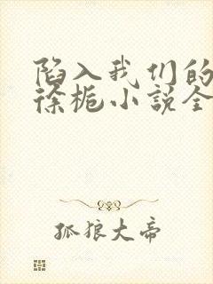 陷入我们的热恋徐栀小说全文免费看