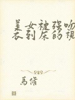 美女被强吻脱内衣到床的视频