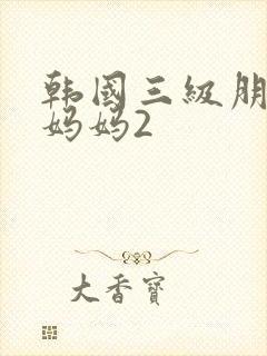 韩国三级朋友的妈妈2