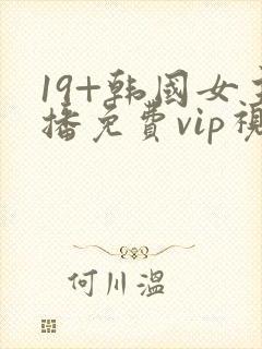 19+韩国女主播免费vip视频