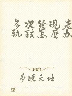 多次发现老公出轨该怎么办有两个孩子了