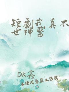 短剧我真不是绝世神医