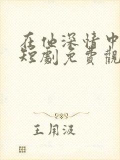 在他深情中陨落短剧免费观看全集