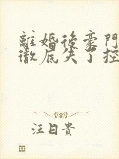 离婚后豪门前夫彻底失了控全文免费阅读免费