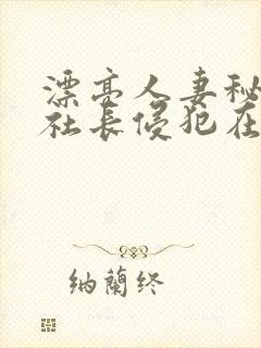 漂亮人妻秘书被社长侵犯在线观看