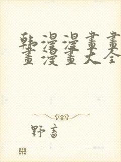 韩漫漫画画免费画漫画大全在线观看 韩漫漫画画免费画漫画大全在线观看