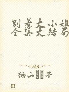 别惹大小姐短剧全集大结局 别惹大小姐短剧全集大结局