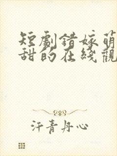 短剧错嫁萌妻包甜的在线观看
