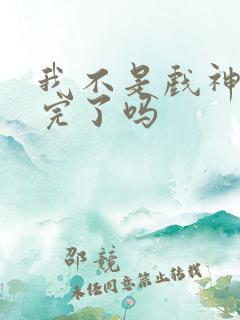 我不是戏神连载完了吗