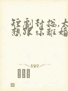 短剧封总,太太想跟你离婚很久了