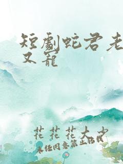短剧蛇君老公甜又宠