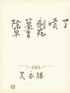 除草剂喷了多久草会死