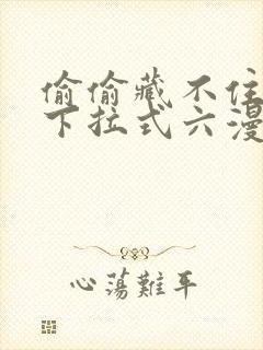 偷偷藏不住免费下拉式六漫画