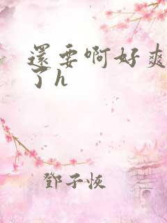 还要啊好爽高潮了h 还要啊好爽高潮了h