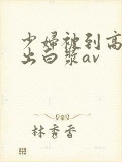少妇被到高潮喷出白浆av