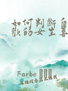 如何判断自己喜欢的女生喜不喜欢自己