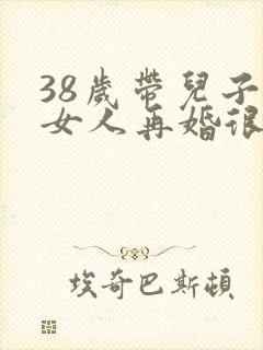 38岁带儿子的女人再婚很难吗