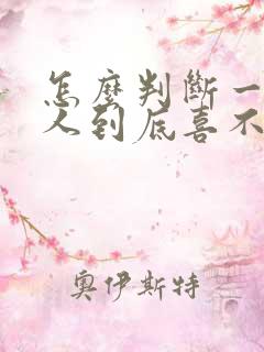 怎么判断一个男人到底喜不喜欢你