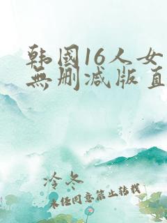 韩国16人女团无删减版直播 韩国16人女团无删减版直播