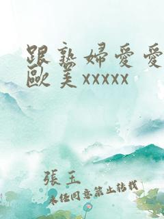 跟熟妇爱爱视频欧美xxxxx