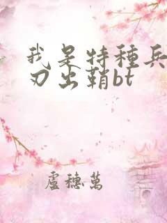 我是特种兵之利刃出鞘bt