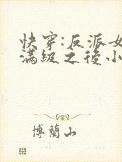 快穿:反派女主满级之后小说