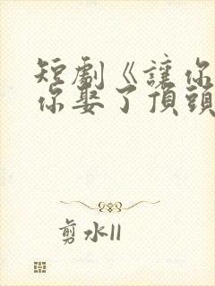 短剧《让你上班你娶了顶头上司》全集