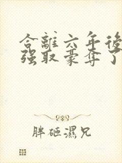 合离六年后她被强取豪夺了免费阅读
