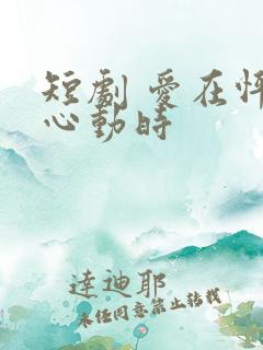 短剧 爱在怦然心动时