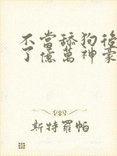 不当舔狗后我成了亿万神豪漫画在线观看 不当舔狗后我成了亿万神豪漫画在线观看