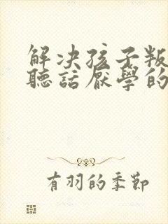 解决孩子叛逆不听话厌学的方法 解决孩子叛逆不听话厌学的方法