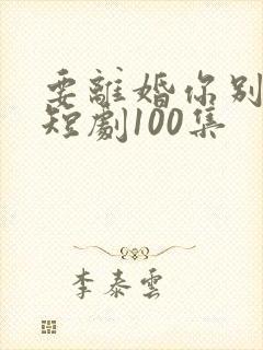 要离婚你别后悔短剧100集