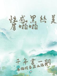 性感黑丝美女私房啪啪