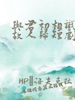 与君初相识恰似故人归短剧