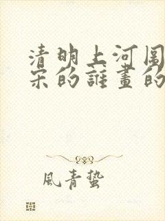 清明上河图是北宋的谁画的