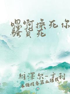 嗯啊操死你个小骚货死