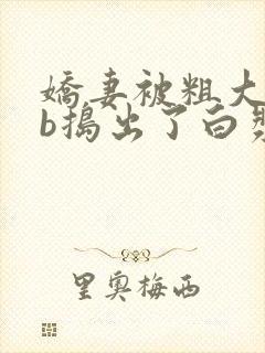 娇妻被粗大jib捣出了白浆