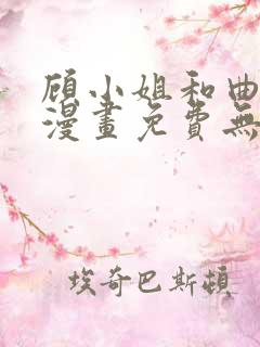 顾小姐和曲小姐漫画免费无删减