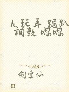 h 玩弄 跪趴 调教 嗯嗯