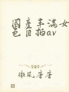 国产丰满女人黄色自拍av