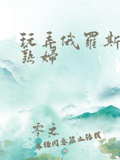 玩弄俄罗斯丰满熟妇