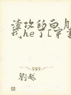 渣攻的白月光和我he了[穿书]