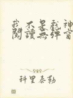 我不是戏神免费阅读无弹窗笔趣阁