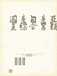 国产日产亚洲欧美综合另类